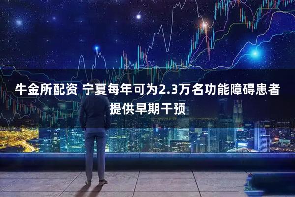 牛金所配资 宁夏每年可为2.3万名功能障碍患者提供早期干预