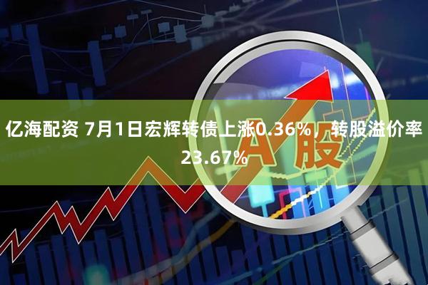 亿海配资 7月1日宏辉转债上涨0.36%，转股溢价率23.67%
