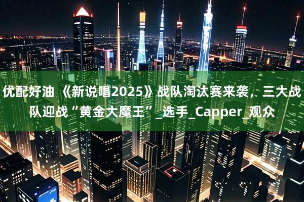 优配好油 《新说唱2025》战队淘汰赛来袭，三大战队迎战“黄金大魔王”_选手_Capper_观众