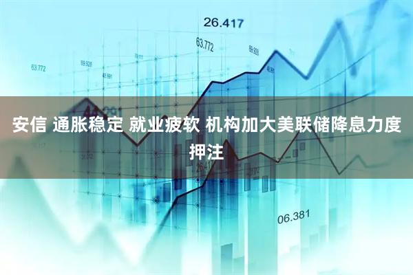 安信 通胀稳定 就业疲软 机构加大美联储降息力度押注