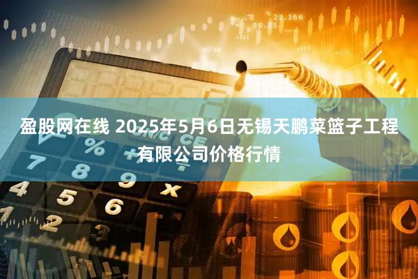 盈股网在线 2025年5月6日无锡天鹏菜篮子工程有限公司价格行情