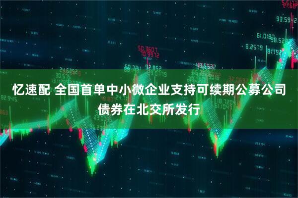 忆速配 全国首单中小微企业支持可续期公募公司债券在北交所发行
