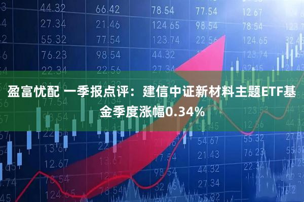 盈富忧配 一季报点评：建信中证新材料主题ETF基金季度涨幅0.34%