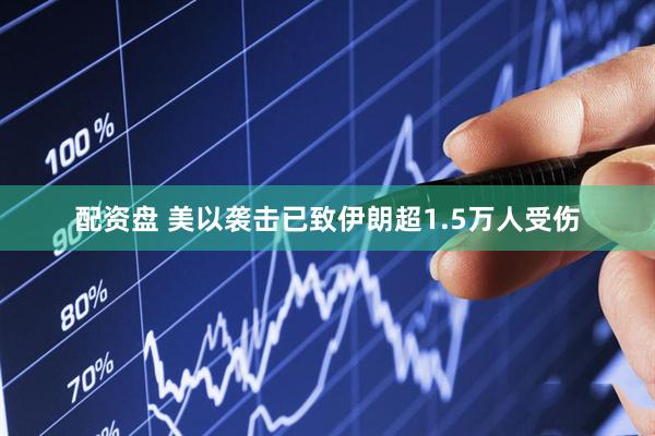 配资盘 美以袭击已致伊朗超1.5万人受伤