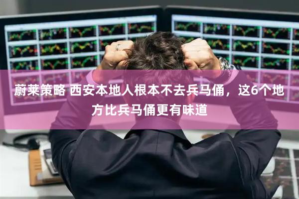 蔚莱策略 西安本地人根本不去兵马俑，这6个地方比兵马俑更有味道