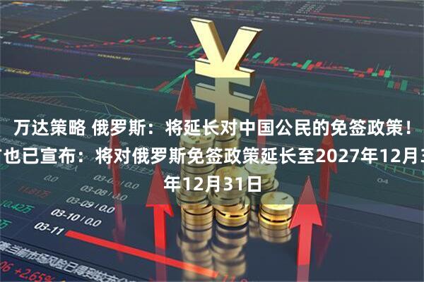 万达策略 俄罗斯：将延长对中国公民的免签政策！中方也已宣布：将对俄罗斯免签政策延长至2027年12月31日