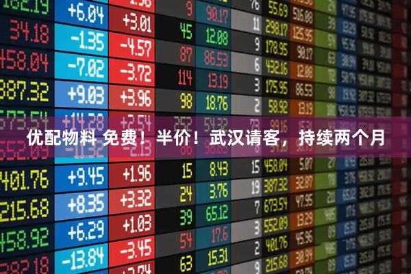 优配物料 免费！半价！武汉请客，持续两个月