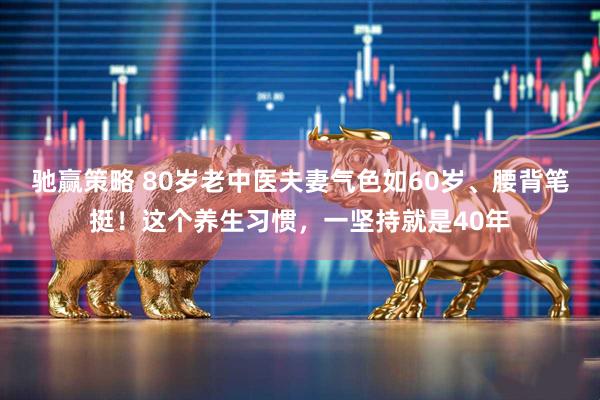 驰赢策略 80岁老中医夫妻气色如60岁、腰背笔挺！这个养生习惯，一坚持就是40年