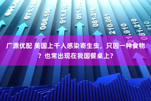 广源优配 美国上千人感染寄生虫，只因一种食物？也常出现在我国餐桌上？